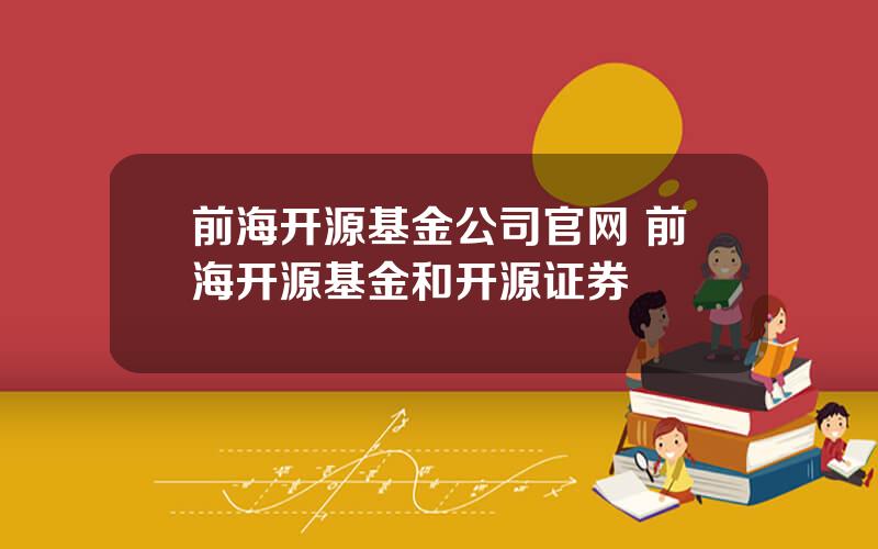 前海开源基金公司官网 前海开源基金和开源证券